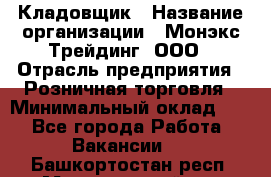 Кладовщик › Название организации ­ Монэкс Трейдинг, ООО › Отрасль предприятия ­ Розничная торговля › Минимальный оклад ­ 1 - Все города Работа » Вакансии   . Башкортостан респ.,Мечетлинский р-н